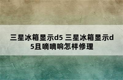 三星冰箱显示d5 三星冰箱显示d5且嘀嘀响怎样修理